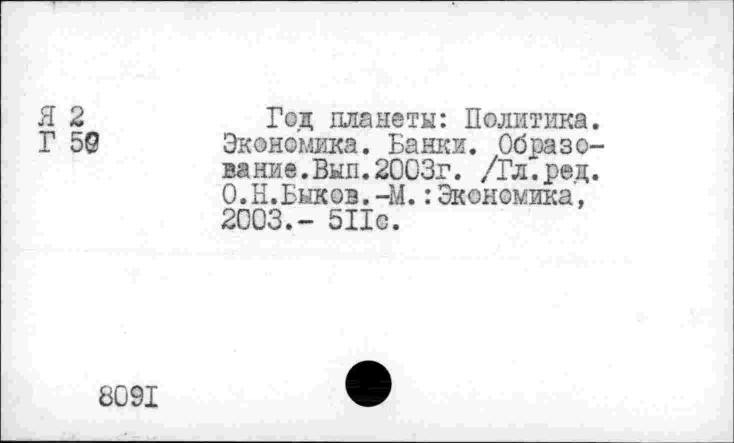 ﻿Я 2	Год планеты: Политика.
Г 5©	Экономика. Вашей. Образо-
вание.Вып. 2003г. /Гл.ред. О.Н.Быков.-М.:Экономика, 2003.- 5По.
8091